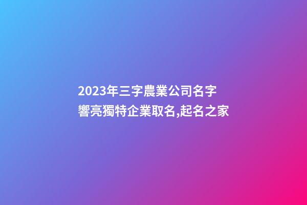 2023年三字農業公司名字 響亮獨特企業取名,起名之家-第1張-公司起名-玄機派